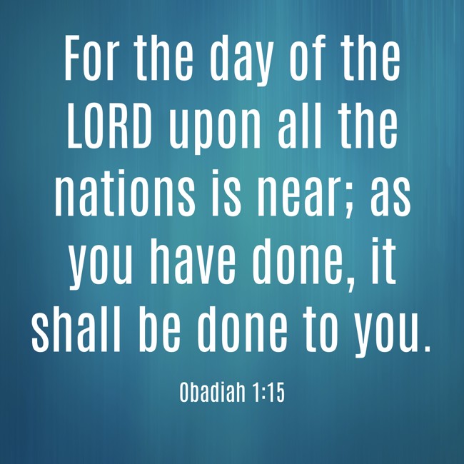 For the day of the LORD upon all the nations is near; as you have done, it shall be done to you. - Obadiah 1:15