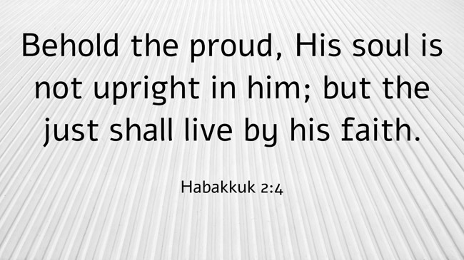 Behold the proud, His soul is not upright in him; but the just shall live by his faith. - Habakkuk 2:4