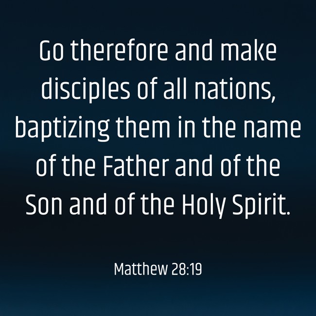 Go therefore and make disciples of all nations, baptizing them in the name of the Father and of the Son and of the Holy Spirit. - Matthew 28:19