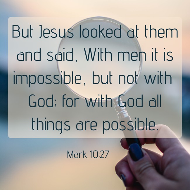 But Jesus looked at them and said, With men it is impossible, but not with God; for with God all things are possible. - Mark 10:27