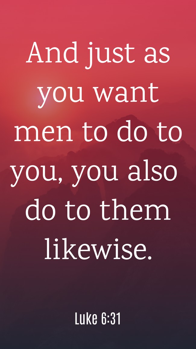 And just as you want men to do to you, you also do to them likewise. - Luke 6:31