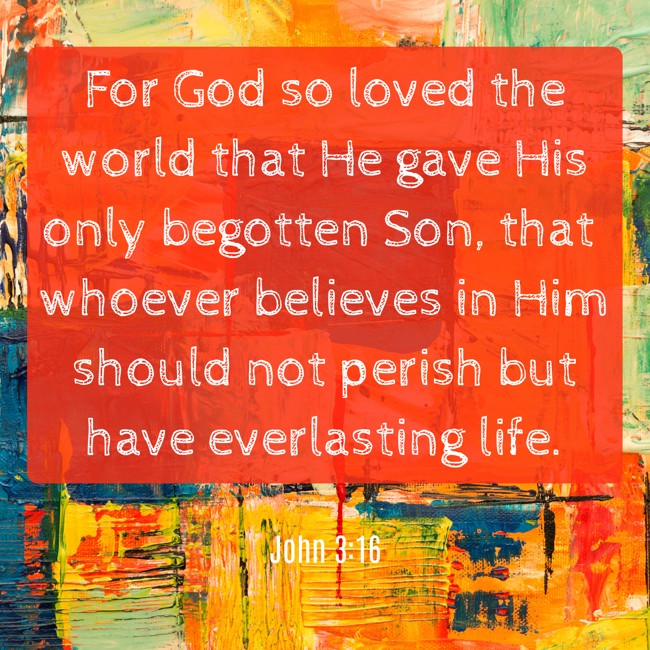 For God so loved the world that He gave His only begotten Son, that whoever believes in Him should not perish but have everlasting life. - John 3:16