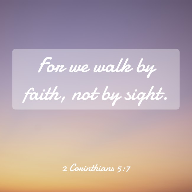 For we walk by faith, not by sight. - 2 Corinthians 5:7