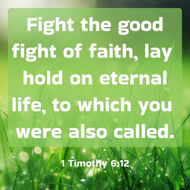 Fight the good fight of faith, lay hold on eternal life, to which you were also called. - 1 Timothy 6:12