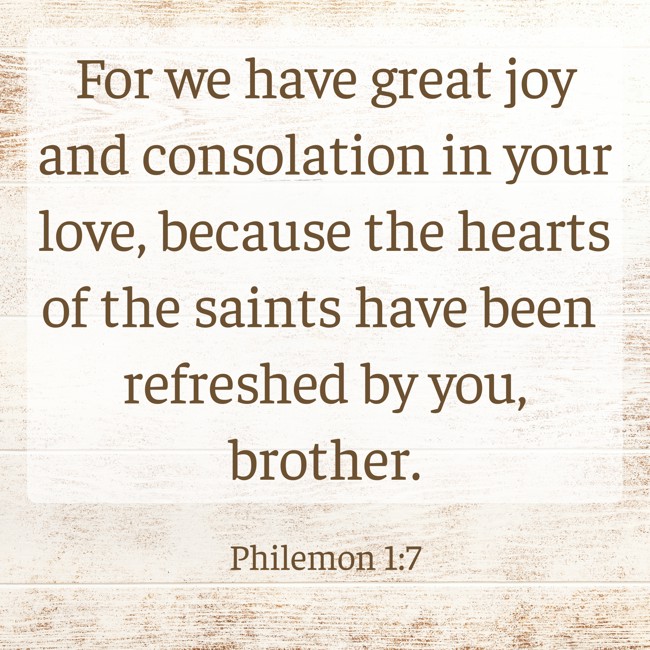 For we have great joy and consolation in your love, because the hearts of the saints have been refreshed by you, brother. - Philemon 1:7
