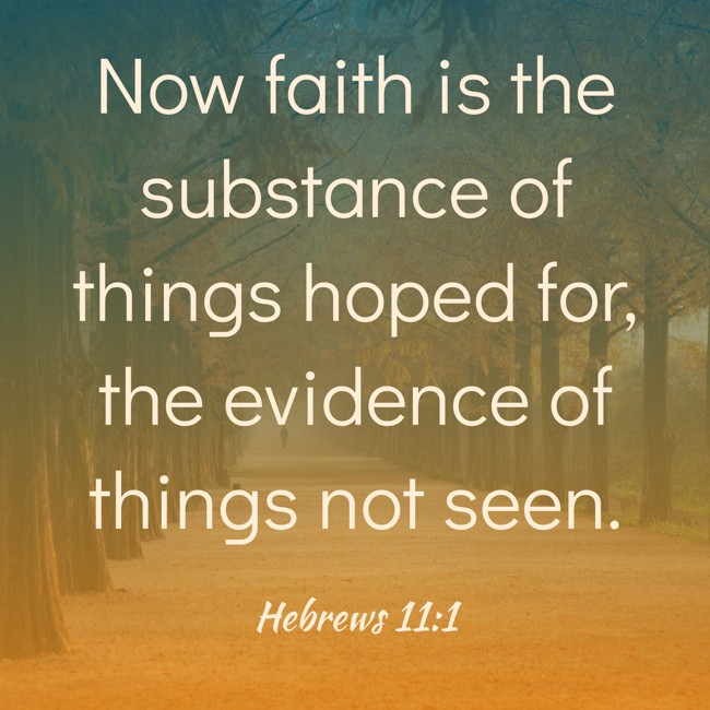 Now faith is the substance of things hoped for, the evidence of things not seen. - Hebrews 11:1