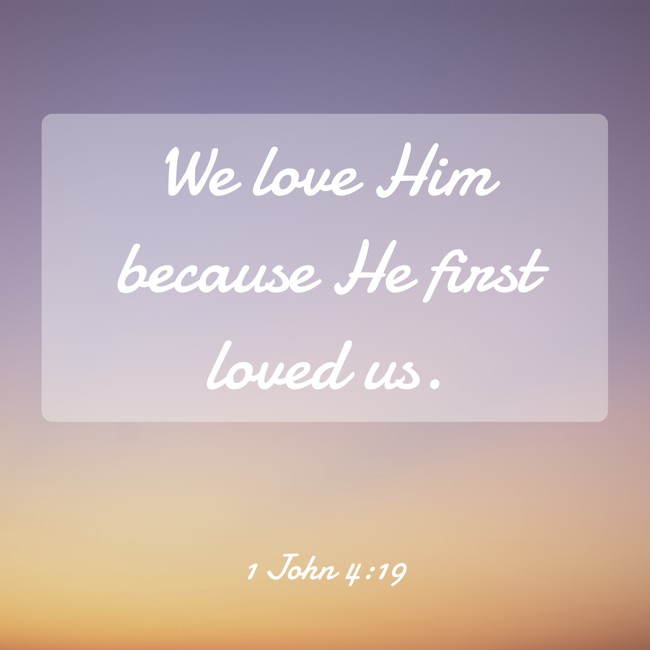 We love Him because He first loved us. - 1 John 4:19