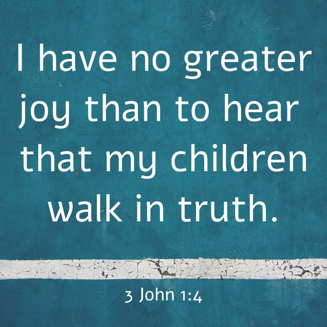 I have no greater joy than to hear that my children walk in truth. - 3 John 1:4
