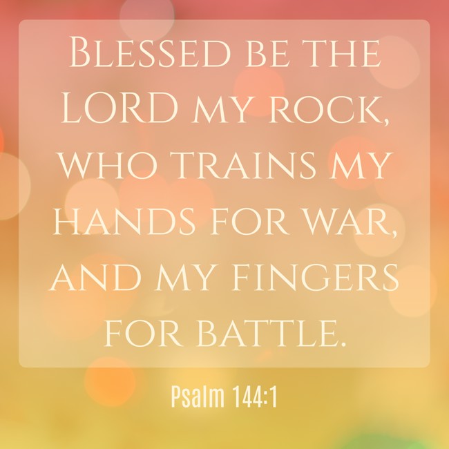Blessed be the LORD my rock, who trains my hands for war, and my fingers for battle. - Psalm 144:1