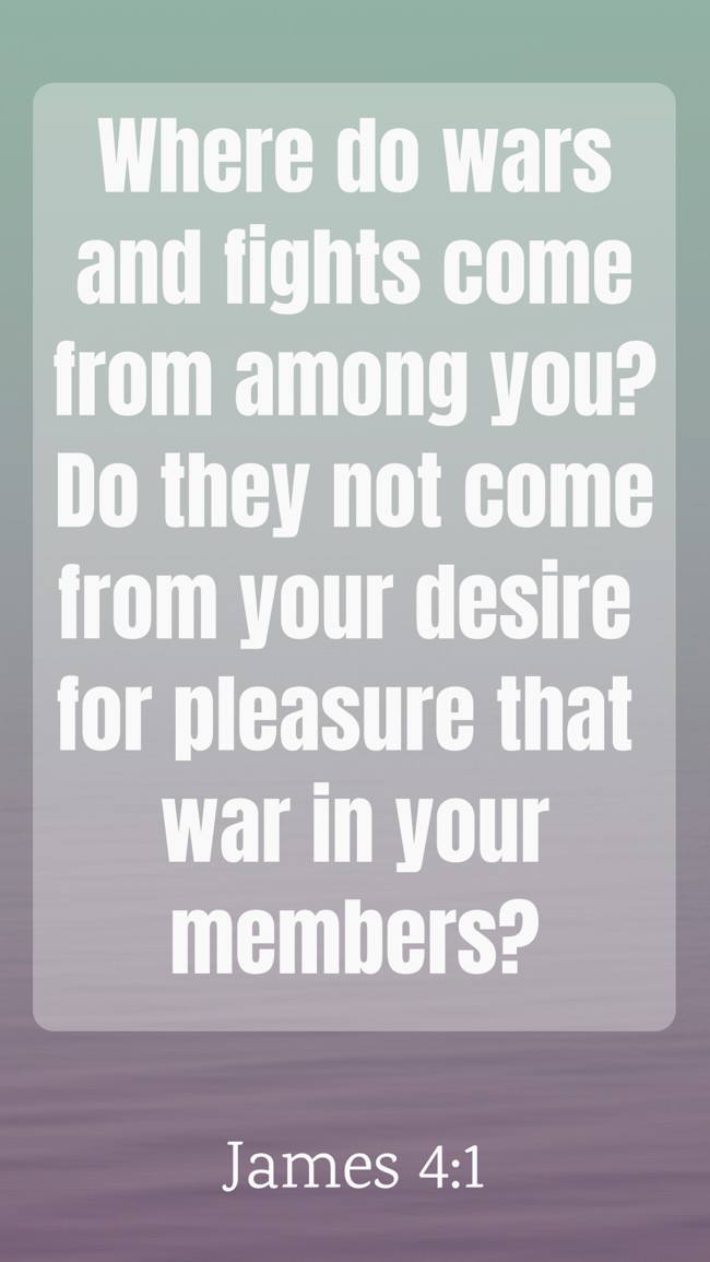 Where do wars and fights come from among you? Do they not come from your desire for pleasure that war in your members? - James 4:1