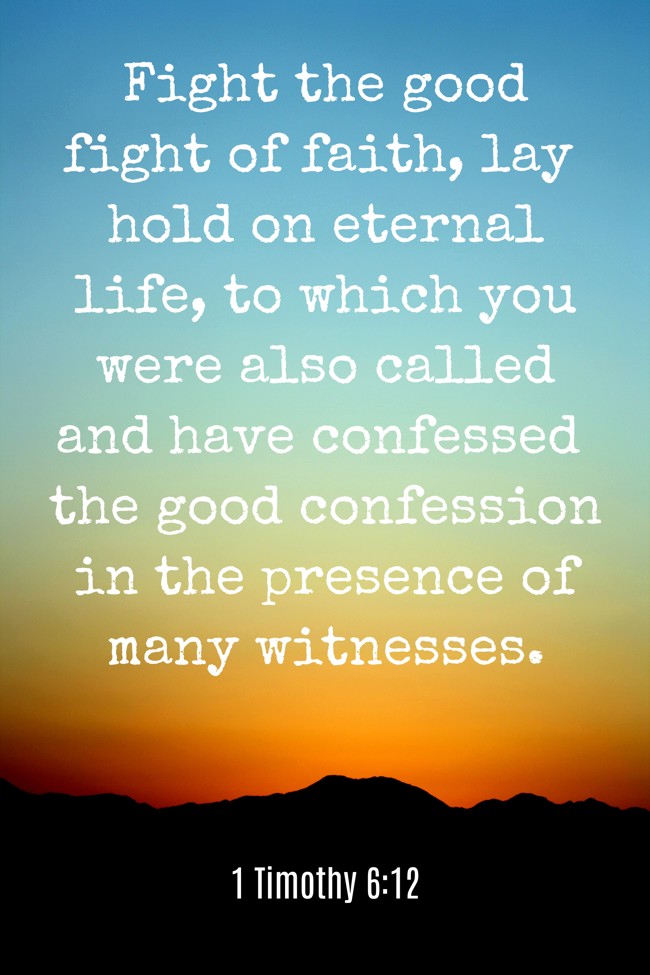 Fight the good fight of faith, lay hold on eternal life, to which you were also called and have confessed the good confession in the presence of many witnesses. - 1 Timothy 6:12