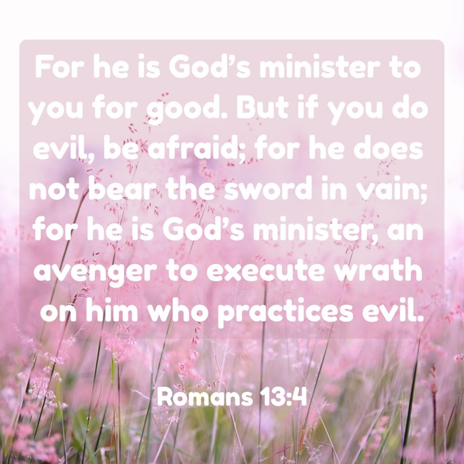 For he is God’s minister to you for good. But if you do evil, be afraid; for he does not bear the sword in vain; for he is God’s minister, an avenger to execute wrath on him who practices evil. - Romans 13:4