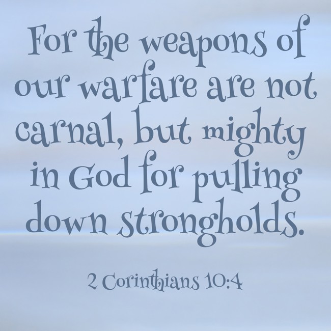 For the weapons of our warfare are not carnal, but mighty in God for pulling down strongholds. - 2 Corinthians 10:4