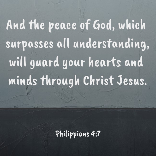 And the peace of God, which surpasses all understanding, will guard your hearts and minds through Christ Jesus. - Philippians 4:7