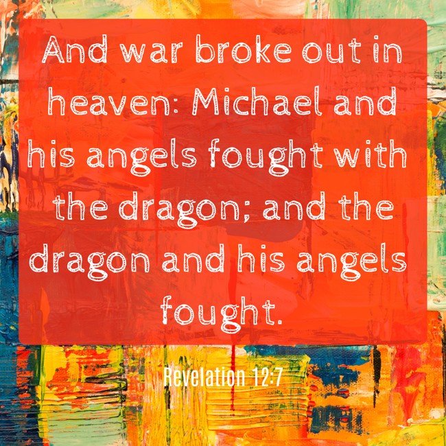 And war broke out in heaven: Michael and his angels fought with the dragon; and the dragon and his angels fought. - Revelation 12:7