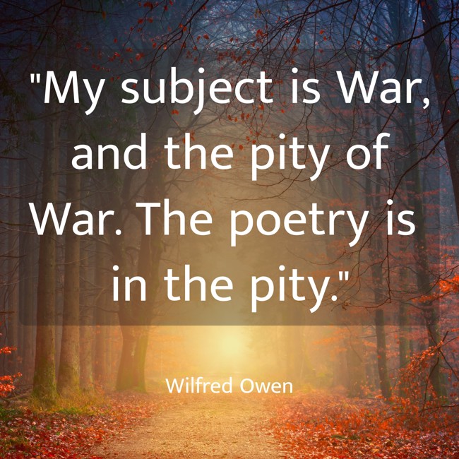 My subject is War, and the pity of War. The poetry is in the pity. - Wilfred Owen