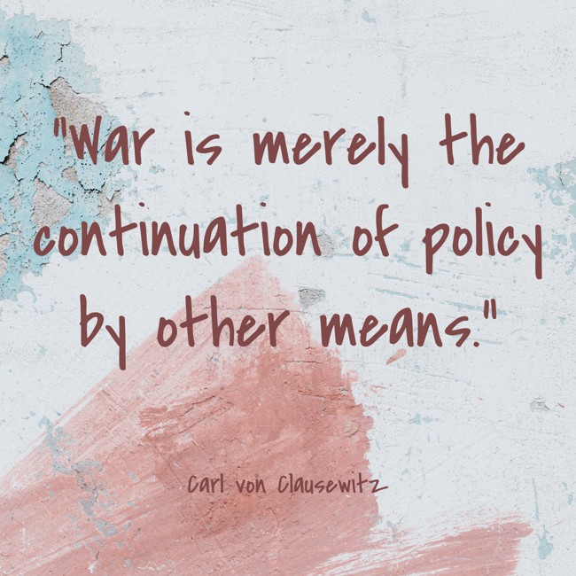 War is merely the continuation of policy by other means. - Carl von Clausewitz