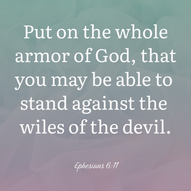Put on the whole armor of God, that you may be able to stand against the wiles of the devil. - Ephesians 6:11