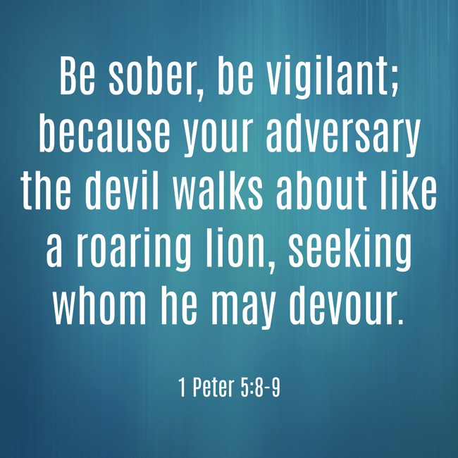 Be sober, be vigilant; because your adversary the devil walks about like a roaring lion, seeking whom he may devour. - 1 Peter 5:8-9