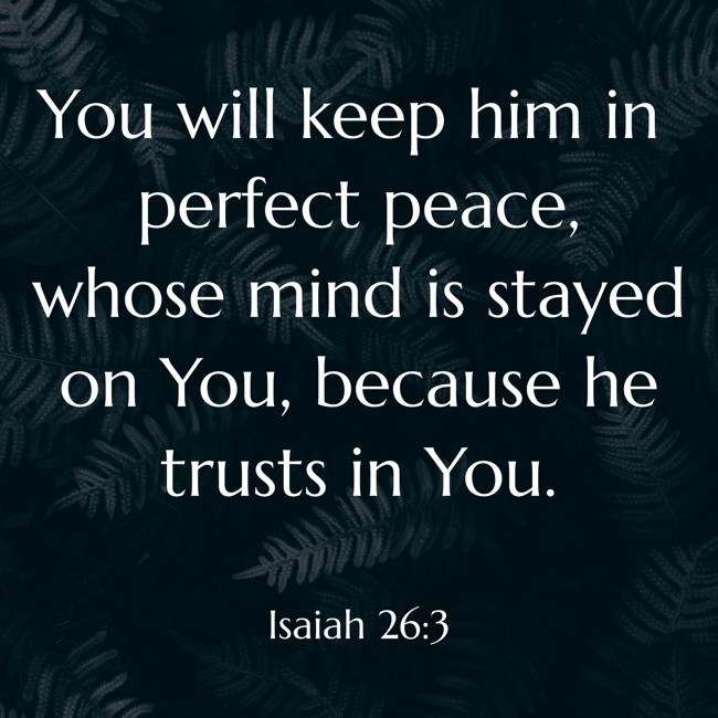 You will keep him in perfect peace, whose mind is stayed on You, because he trusts in You. - Isaiah 26:3