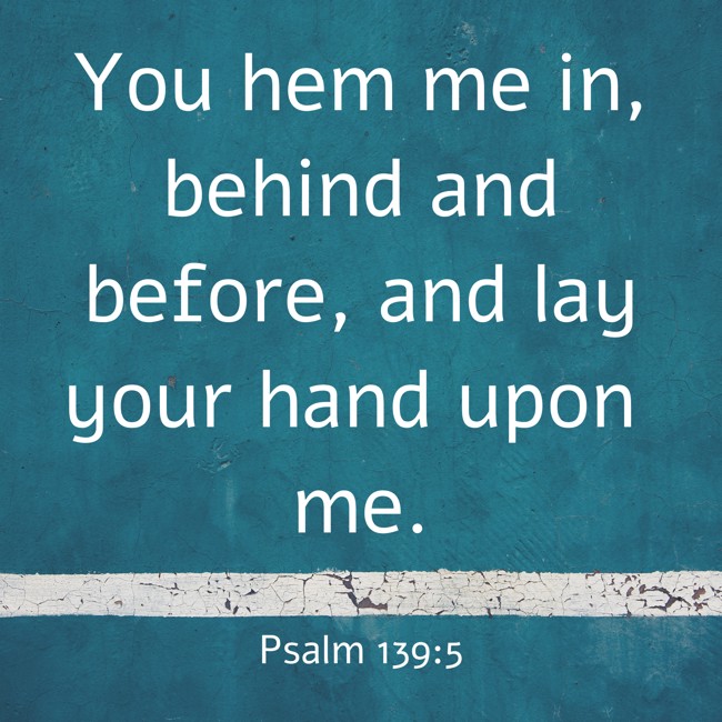You hem me in, behind and before, and lay your hand upon me. - Psalm 139:5