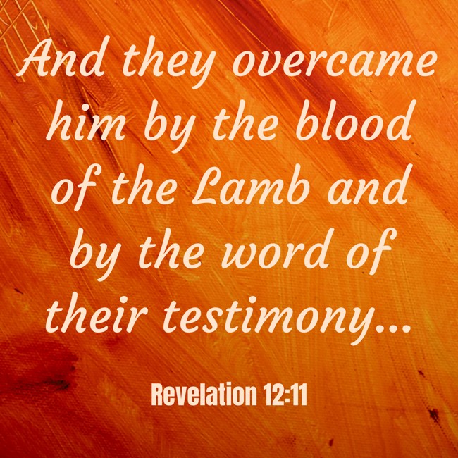 And they overcame him by the blood of the Lamb and by the word of their testimony... - Revelation 12:11
