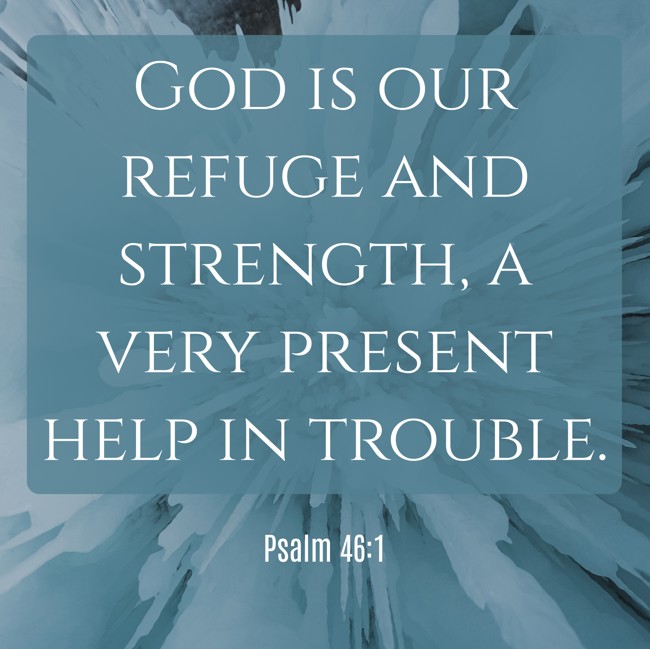 God is our refuge and strength, a very present help in trouble. - Psalm 46:1