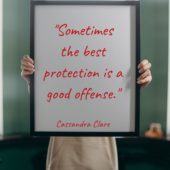 Sometimes the best protection is a good offense. - Cassandra Clare