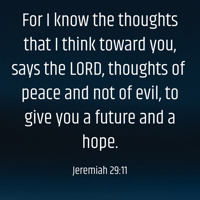 For I know the thoughts that I think toward you, says the LORD, thoughts of peace and not of evil, to give you a future and a hope. - Jeremiah 29:11
