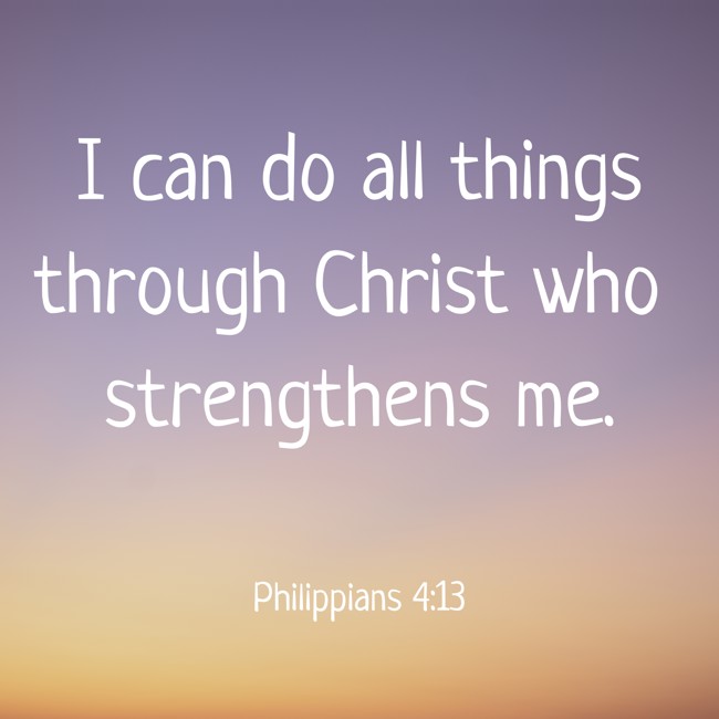 I can do all things through Christ who strengthens me. - Philippians 4:13