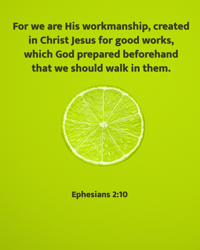 For we are His workmanship, created in Christ Jesus for good works, which God prepared beforehand that we should walk in them. - Ephesians 2:10