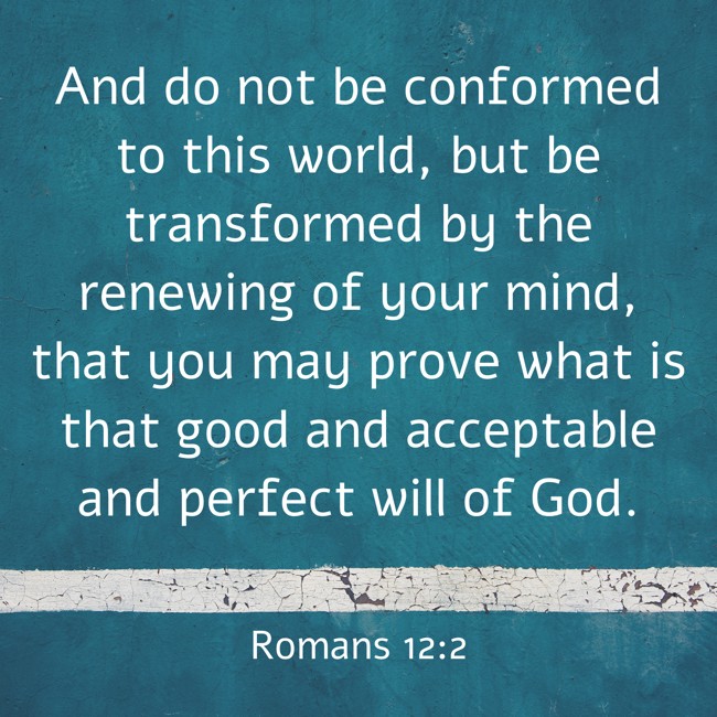 And do not be conformed to this world, but be transformed by the renewing of your mind, that you may prove what is that good and acceptable and perfect will of God. - Romans 12:2