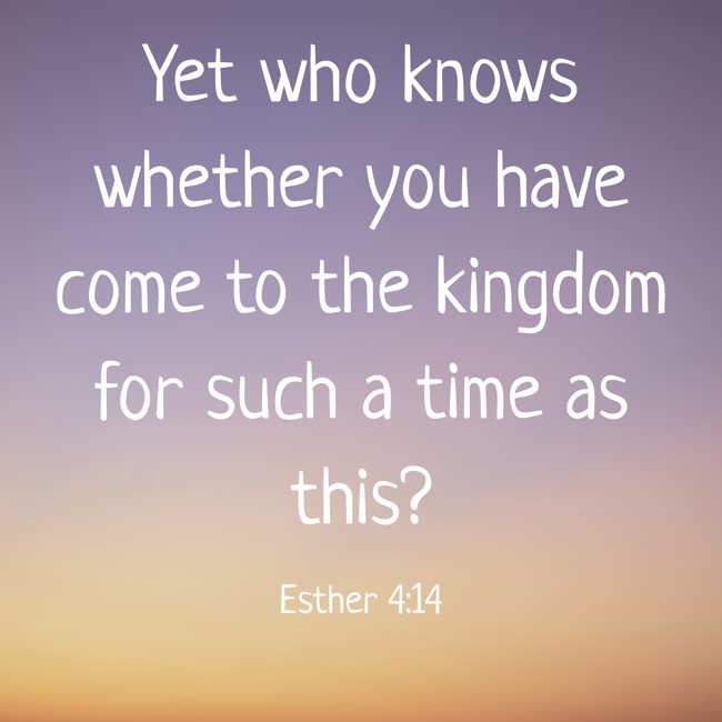 Yet who knows whether you have come to the kingdom for such a time as this? - Esther 4:14