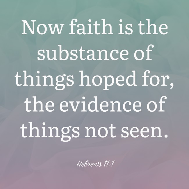 Now faith is the substance of things hoped for, the evidence of things not seen. - Hebrews 11:1