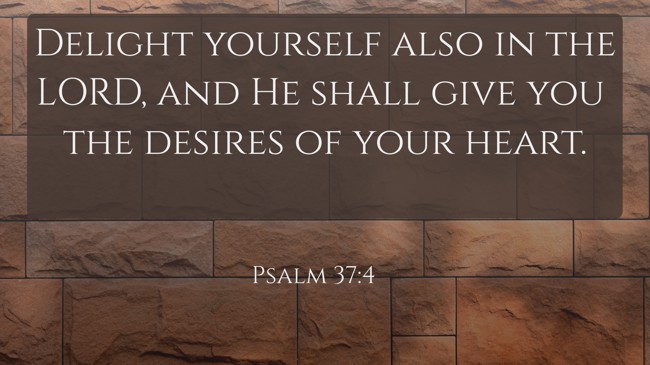 Delight yourself also in the LORD, and He shall give you the desires of your heart. - Psalm 37:4