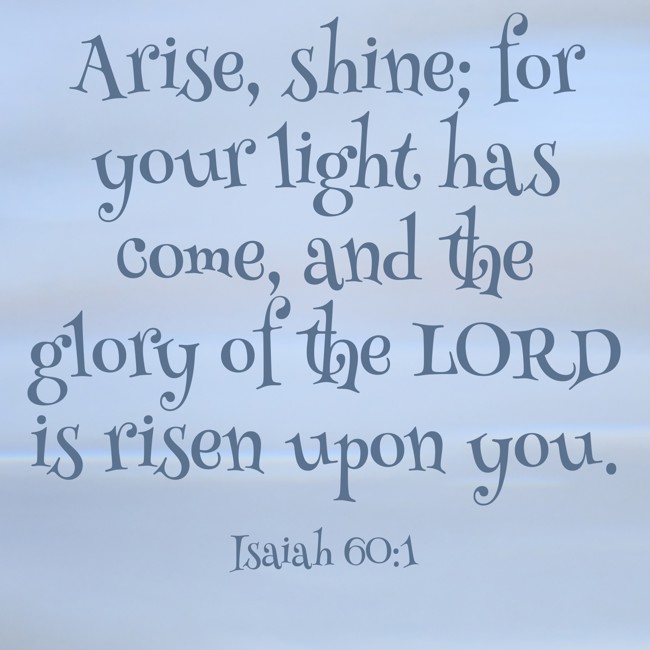 Arise, shine; for your light has come, and the glory of the LORD is risen upon you. - Isaiah 60:1