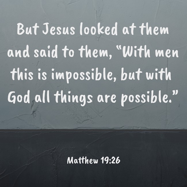 But Jesus looked at them and said to them, “With men this is impossible, but with God all things are possible.” - Matthew 19:26