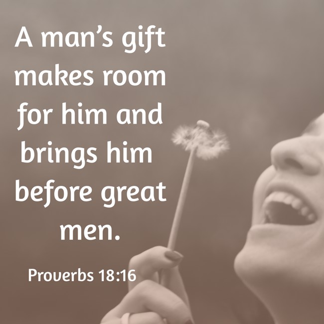 A man’s gift makes room for him and brings him before great men. - Proverbs 18:16