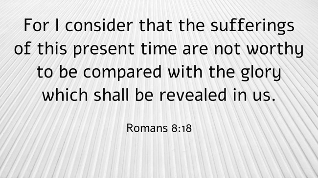 For I consider that the sufferings of this present time are not worthy to be compared with the glory which shall be revealed in us. - Romans 8:18