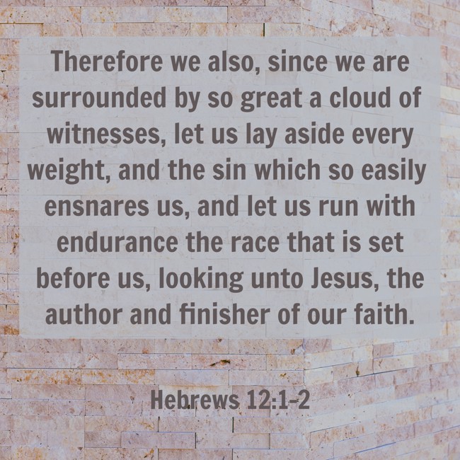 Therefore we also, since we are surrounded by so great a cloud of witnesses, let us lay aside every weight, and the sin which so easily ensnares us, and let us run with endurance the race that is set before us, looking unto Jesus, the author and finisher of our faith. - Hebrews 12:1-2