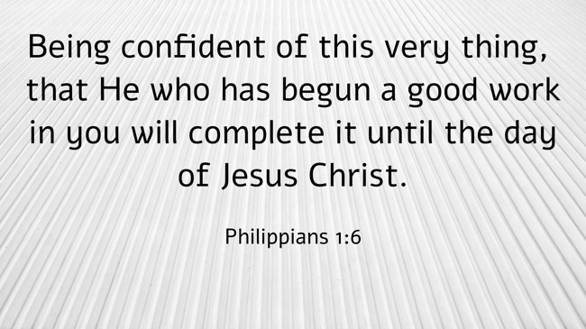 Being confident of this very thing, that He who has begun a good work in you will complete it until the day of Jesus Christ. - Philippians 1:6