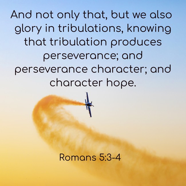 And not only that, but we also glory in tribulations, knowing that tribulation produces perseverance; and perseverance character; and character hope. - Romans 5:3-4