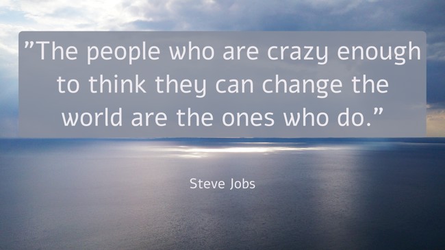 The people who are crazy enough to think they can change the world are the ones who do. - Steve Jobs