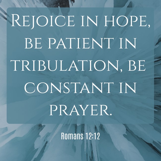 Rejoice in hope, be patient in tribulation, be constant in prayer. - Romans 12:12
