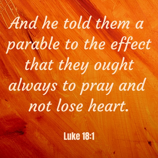And he told them a parable to the effect that they ought always to pray and not lose heart. - Luke 18:1