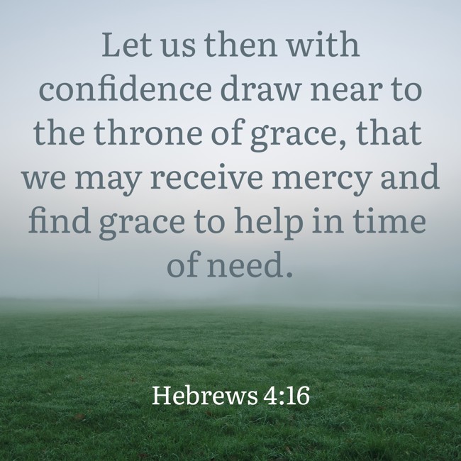 Let us then with confidence draw near to the throne of grace, that we may receive mercy and find grace to help in time of need. - Hebrews 4:16
