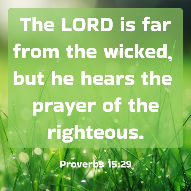 The LORD is far from the wicked, but he hears the prayer of the righteous. - Proverbs 15:29