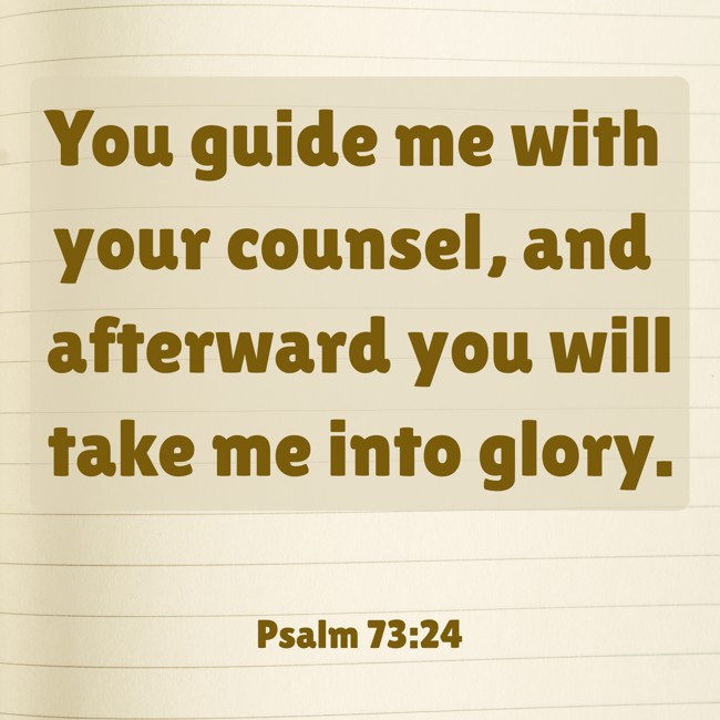 You guide me with your counsel, and afterward you will take me into glory. - Psalm 73:24