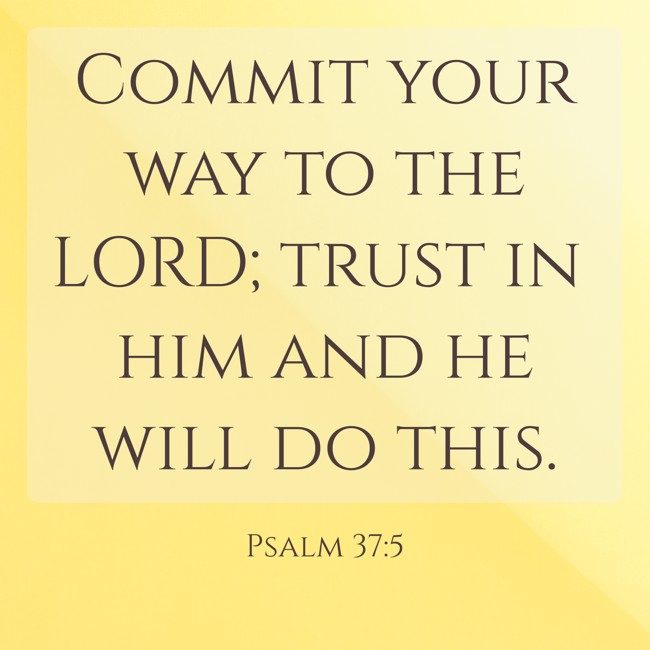 Commit your way to the LORD; trust in him and he will do this. - Psalm 37:5