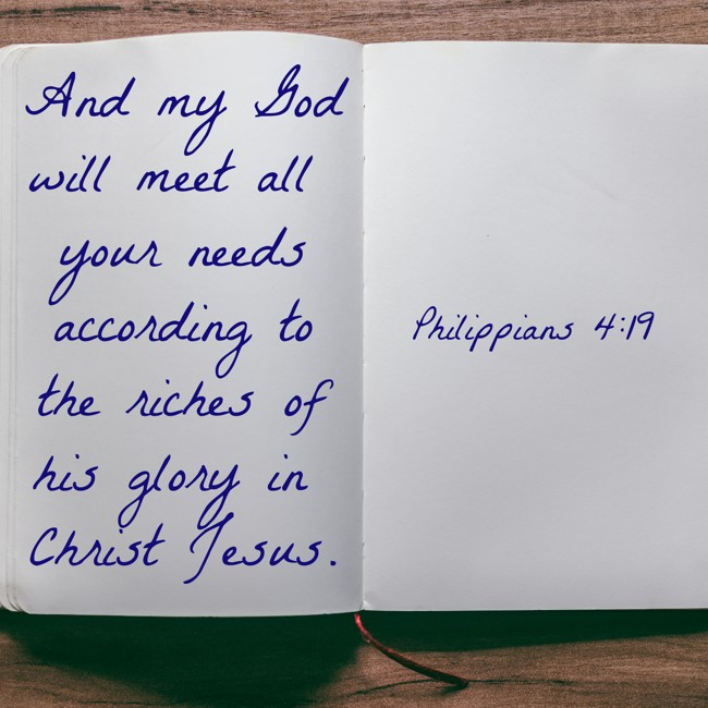 And my God will meet all your needs according to the riches of his glory in Christ Jesus. - Philippians 4:19